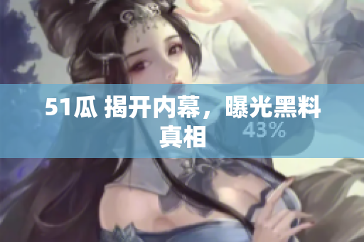 51瓜 揭开内幕，曝光黑料真相