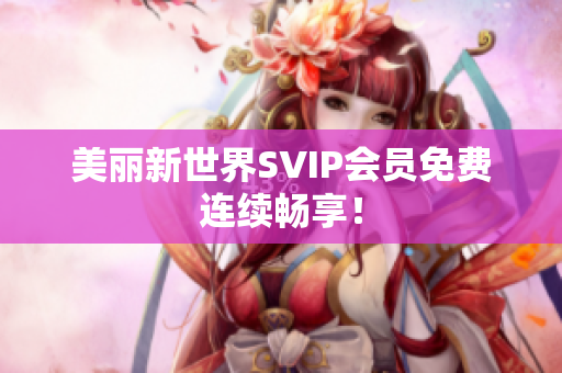 美丽新世界SVIP会员免费连续畅享！