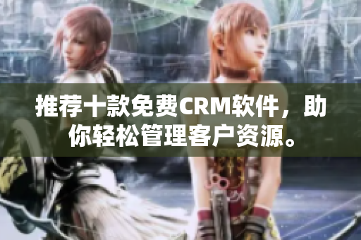 推荐十款免费CRM软件，助你轻松管理客户资源。