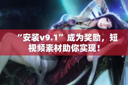 “安装v9.1”成为奖励，短视频素材助你实现！