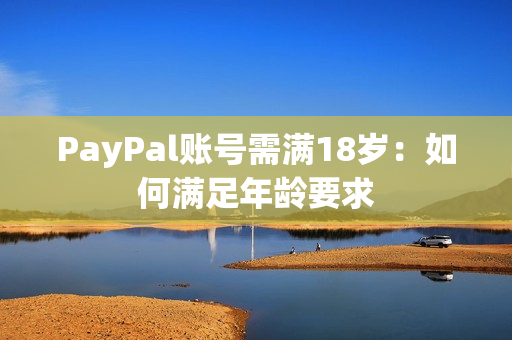 PayPal账号需满18岁：如何满足年龄要求