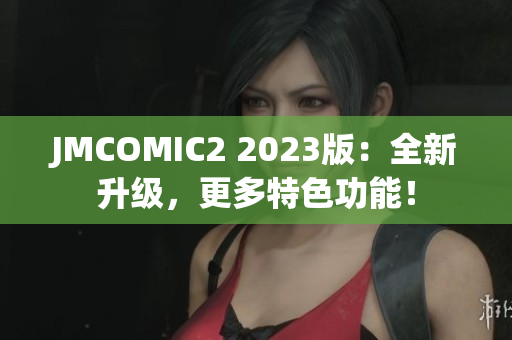 JMCOMIC2 2023版：全新升级，更多特色功能！
