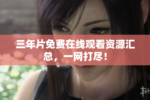 三年片免费在线观看资源汇总，一网打尽！