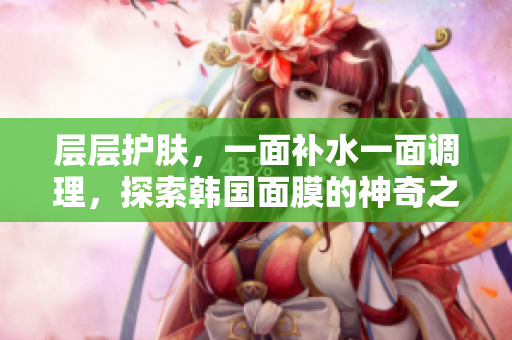 层层护肤，一面补水一面调理，探索韩国面膜的神奇之道