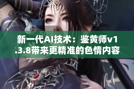 新一代AI技术：鉴黄师v1.3.8带来更精准的色情内容识别