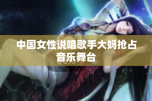 中国女性说唱歌手大妈抢占音乐舞台
