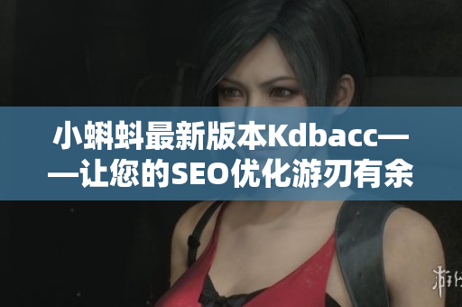 小蝌蚪最新版本Kdbacc——让您的SEO优化游刃有余