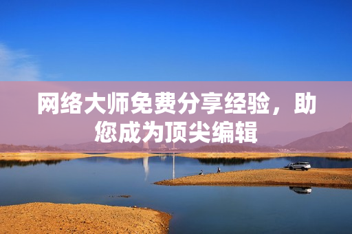 网络大师免费分享经验，助您成为顶尖编辑