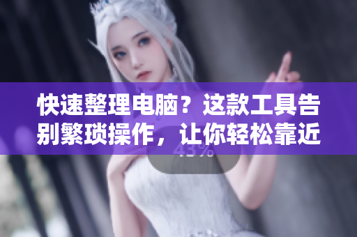 快速整理电脑？这款工具告别繁琐操作，让你轻松靠近完美