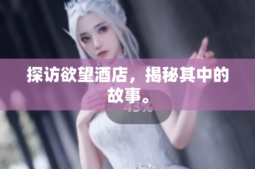 探访欲望酒店，揭秘其中的故事。
