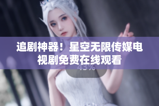 追剧神器！星空无限传媒电视剧免费在线观看