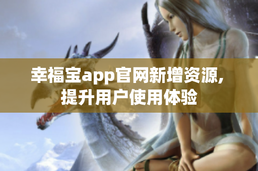 幸福宝app官网新增资源, 提升用户使用体验