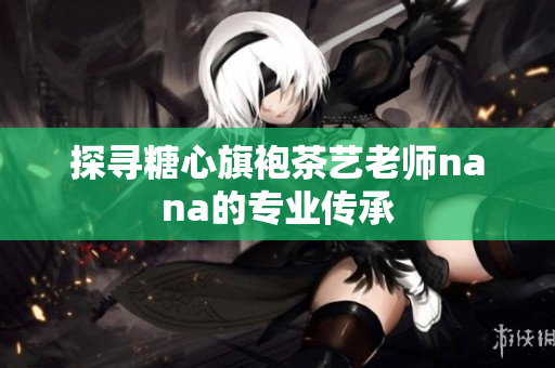 探寻糖心旗袍茶艺老师nana的专业传承
