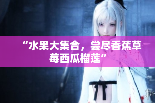 “水果大集合，尝尽香蕉草莓西瓜榴莲”