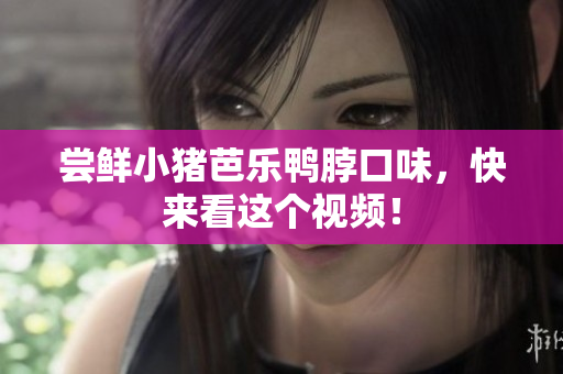 尝鲜小猪芭乐鸭脖口味，快来看这个视频！