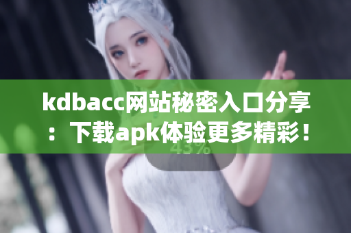kdbacc网站秘密入口分享：下载apk体验更多精彩！