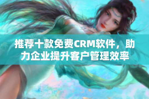 推荐十款免费CRM软件，助力企业提升客户管理效率