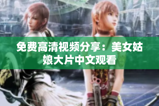 免费高清视频分享：美女姑娘大片中文观看
