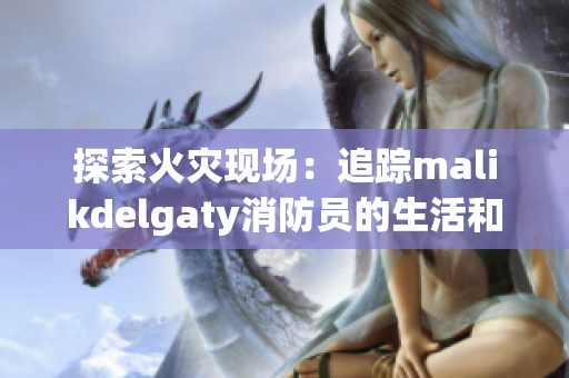 探索火灾现场：追踪malikdelgaty消防员的生活和工作