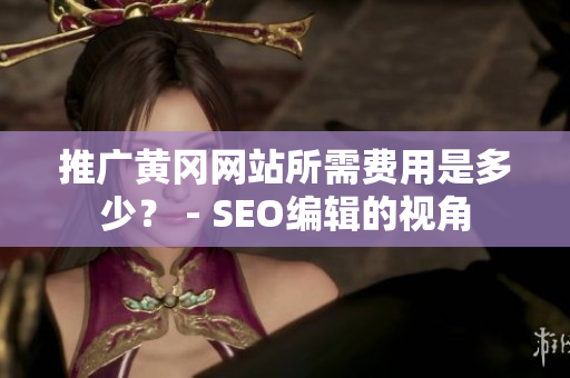 推广黄冈网站所需费用是多少？ - SEO编辑的视角