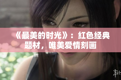 《最美的时光》：红色经典题材，唯美爱情刻画