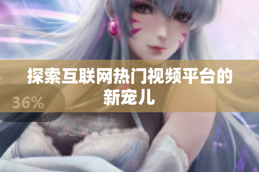 探索互联网热门视频平台的新宠儿