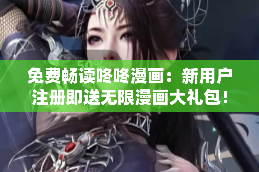 免费畅读咚咚漫画：新用户注册即送无限漫画大礼包！