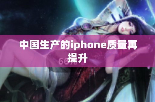 中国生产的iphone质量再提升