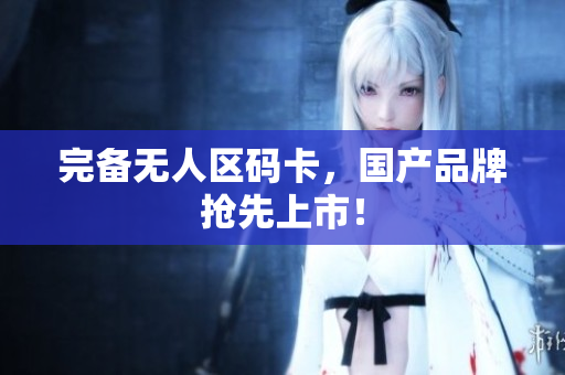 完备无人区码卡，国产品牌抢先上市！