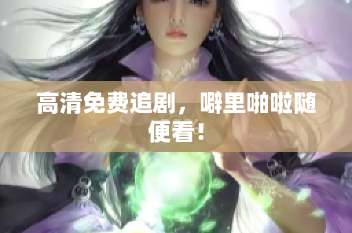 高清免费追剧，噼里啪啦随便看！