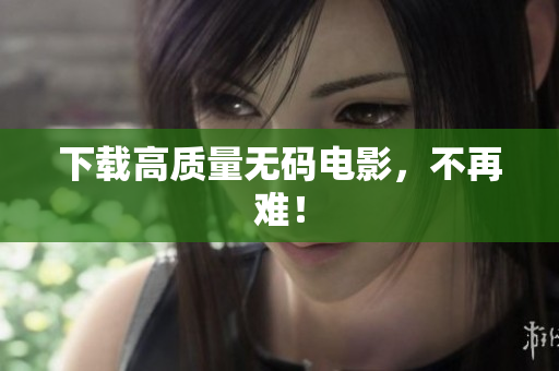下载高质量无码电影，不再难！