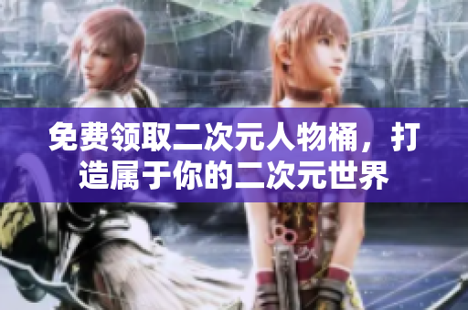 免费领取二次元人物桶，打造属于你的二次元世界