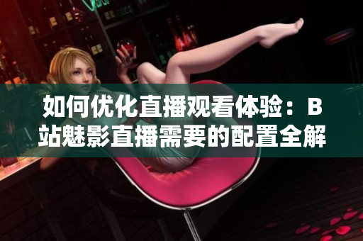 如何优化直播观看体验：B站魅影直播需要的配置全解析