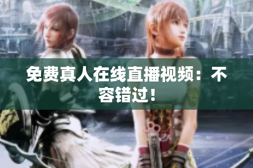 免费真人在线直播视频：不容错过！