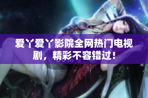 爱丫爱丫影院全网热门电视剧，精彩不容错过！