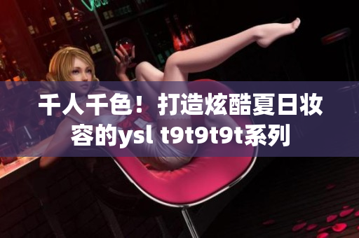 千人千色！打造炫酷夏日妆容的ysl t9t9t9t系列