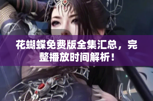 花蝴蝶免费版全集汇总，完整播放时间解析！
