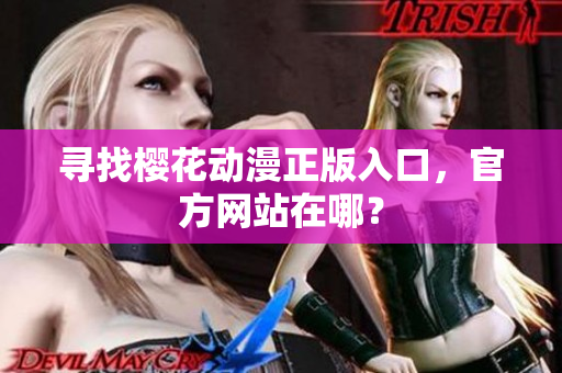 寻找樱花动漫正版入口，官方网站在哪？