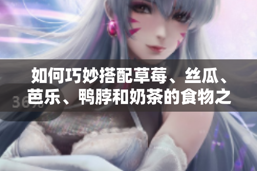 如何巧妙搭配草莓、丝瓜、芭乐、鸭脖和奶茶的食物之道？