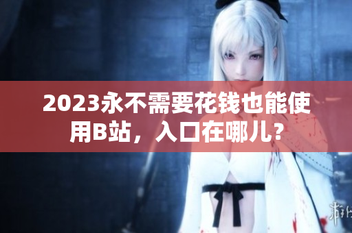 2023永不需要花钱也能使用B站，入口在哪儿？