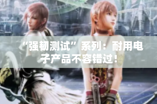 “强韧测试”系列：耐用电子产品不容错过！