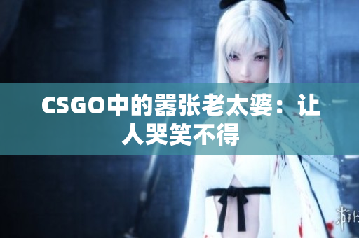 CSGO中的嚣张老太婆：让人哭笑不得