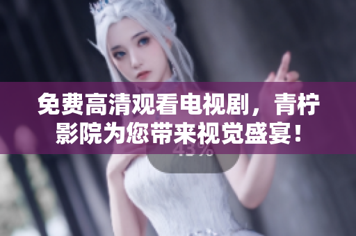 免费高清观看电视剧，青柠影院为您带来视觉盛宴！