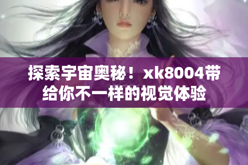 探索宇宙奥秘！xk8004带给你不一样的视觉体验
