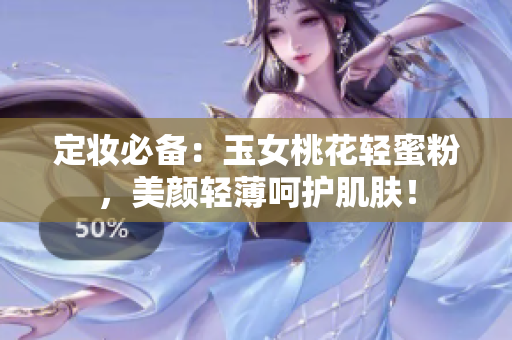 定妆必备：玉女桃花轻蜜粉，美颜轻薄呵护肌肤！