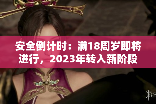 安全倒计时：满18周岁即将进行，2023年转入新阶段