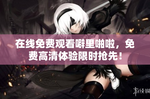 在线免费观看噼里啪啦，免费高清体验限时抢先！
