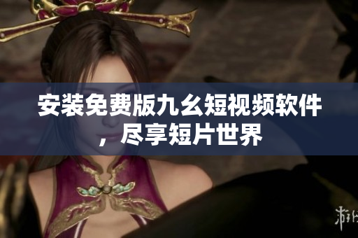 安装免费版九幺短视频软件，尽享短片世界