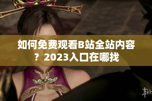 如何免费观看B站全站内容？2023入口在哪找