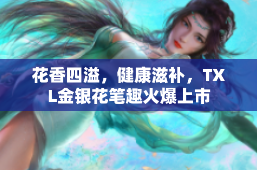 花香四溢，健康滋补，TXL金银花笔趣火爆上市